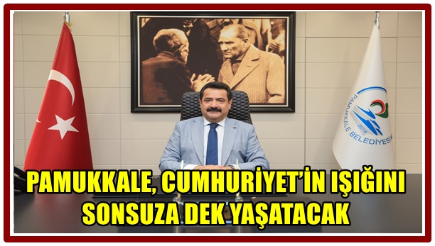 PAMUKKALE, CUMHURİYET’İN IŞIĞINI SONSUZA DEK YAŞATACAK”