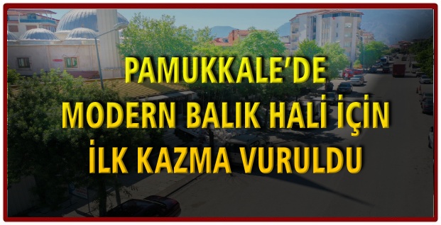 PAMUKKALE’DE MODERN BALIK HALİ İÇİN İLK KAZMA VURULDU