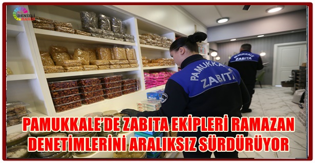 PAMUKKALE’DE ZABITA EKİPLERİ RAMAZAN DENETİMLERİNİ ARALIKSIZ SÜRDÜRÜYOR