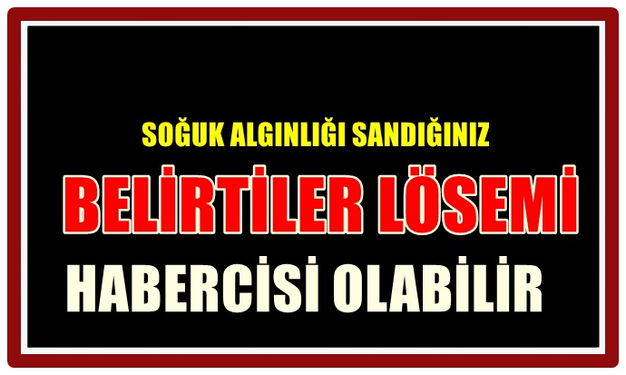 SOĞUK ALGINLIĞI SANDIĞINIZ BELİRTİLER LÖSEMİ HABERCİSİ OLABİLİR