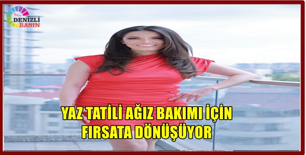 YAZ TATİLİ AĞIZ BAKIMI İÇİN FIRSATA DÖNÜŞÜYOR