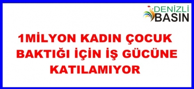  1 MİLYON KADIN ÇOCUK BAKTIĞI İÇİN İŞGÜCÜNE KATILAMIYOR