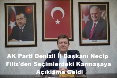AK Parti Denizli İl Başkanı Necip Filiz'den Seçimlerdeki Karmaşaya Açıklama Geldi