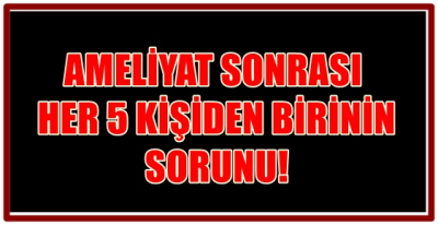 AMELİYAT SONRASI HER 5 KİŞİDEN BİRİNİN SORUNU!