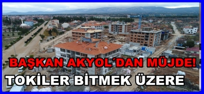 BAŞKAN AKYOL'DAN MÜJDE: TOKİLER BİTMEK ÜZERE