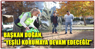 BAŞKAN DOĞAN, “YEŞİLİ KORUMAYA DEVAM EDECEĞİZ”