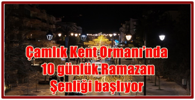 Çamlık Kent Ormanı’nda 10 günlük Ramazan Şenliği başlıyor