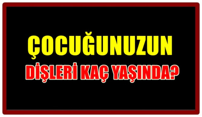 ÇOCUĞUNUZUN DİŞLERİ KAÇ YAŞINDA?