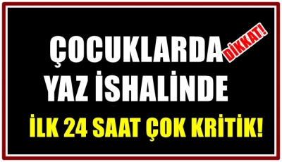 ÇOCUKLARDA YAZ İSHALİNDE  İLK 24 SAAT ÇOK KRİTİK! 