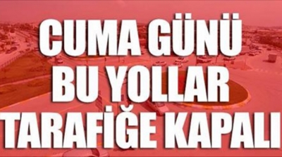 CUMA GÜNÜ BU YOLLAR TRAFİĞE KAPALI