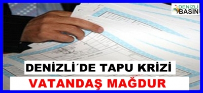 DENİZLİ'DE TAPU KRİZİ VATANDAŞ MAĞDUR