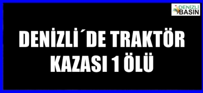 DENİZLİ´DE TRAKTÖR KAZASI 1 ÖLÜ