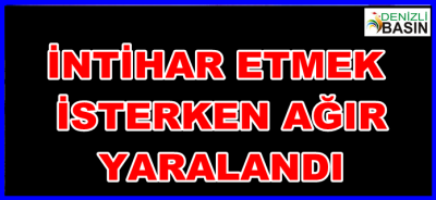 İNTİHAR ETMEK İSTERKEN AĞIR YARALANDI