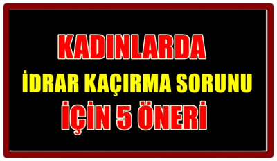 KADINLARDA İDRAR KAÇIRMA SORUNU İÇİN 5 ÖNERİ