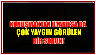 KONUŞMAKTAN UTANILSA DAÇOK YAYGIN GÖRÜLEN BİR SORUN!