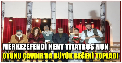 MERKEZEFENDİ KENT TİYATROSU'NUN OYUNU ÇAVDIR’DA BÜYÜK BEĞENİ TOPLADI