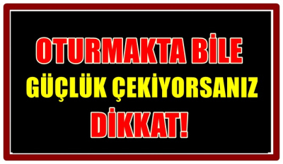 OTURMAKTA BİLE GÜÇLÜK ÇEKİYORSANIZ, DİKKAT! 