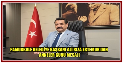 PAMUKKALE BELEDİYE BAŞKANI ALİ RIZA ERTEMUR’DAN ANNELER GÜNÜ MESAJI