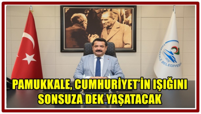PAMUKKALE, CUMHURİYET’İN IŞIĞINI SONSUZA DEK YAŞATACAK”