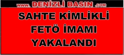 SAHTE KİMLİKLİ FETÖ İMAMİ YAKALANDI
