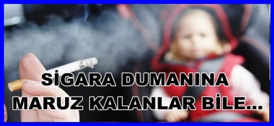    SİGARA DUMANINA MARUZ KALANLAR BİLE...