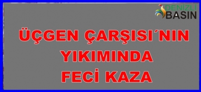 ÜÇGEN ÇARŞISI YIKIMDA FECİ KAZA