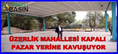 ÜZERLİK MAHALLESİ KAPALI PAZARYERİNE KAVUŞUYOR