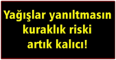 Yağışlar yanıltmasın kuraklık riski artık kalıcı!