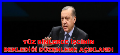YÜZ BİNLERCE İŞCİNİN BEKLEDİĞİ DÜZENLEME AÇIKLANDI