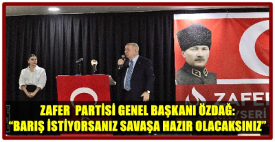 ZAFER  PARTİSİ GENEL BAŞKANI ÖZDAĞ: “BARIŞ İSTİYORSANIZ SAVAŞA HAZIR OLACAKSINIZ”